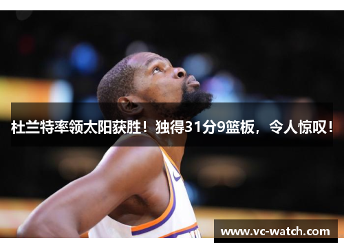 杜兰特率领太阳获胜！独得31分9篮板，令人惊叹！